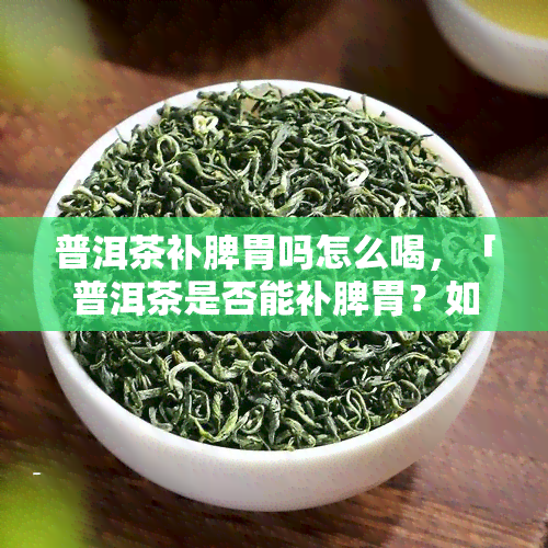 普洱茶补脾胃吗怎么喝，「普洱茶是否能补脾胃？如何正确饮用？」