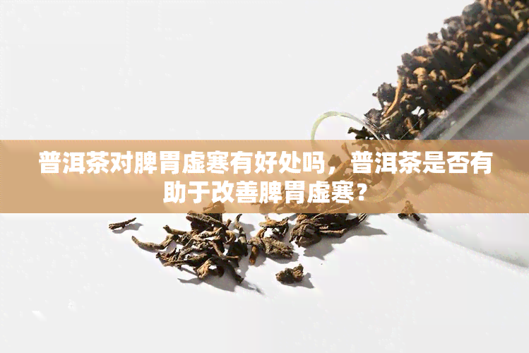 普洱茶对脾胃虚寒有好处吗，普洱茶是否有助于改善脾胃虚寒？