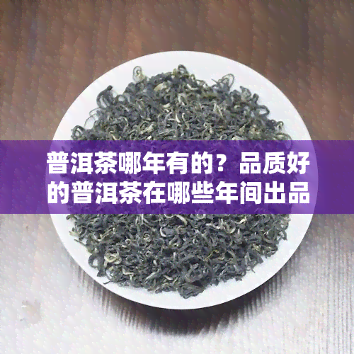 普洱茶哪年有的？品质好的普洱茶在哪些年间出品？