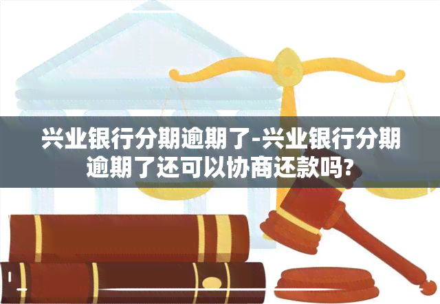 兴业银行分期逾期了-兴业银行分期逾期了还可以协商还款吗?