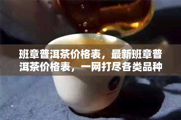 班章普洱茶价格表，最新班章普洱茶价格表，一网打尽各类品种的价格信息！