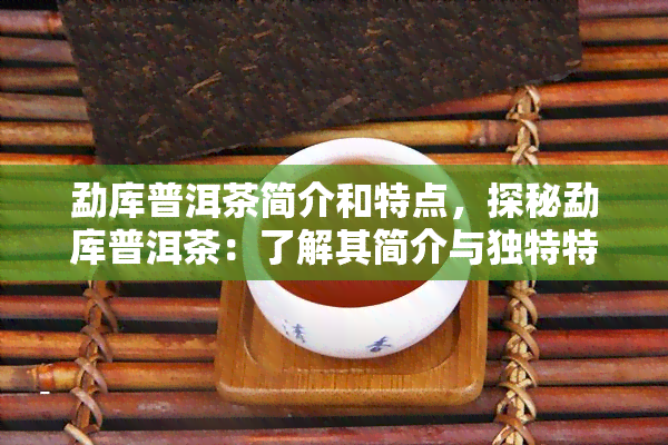 勐库普洱茶简介和特点，探秘勐库普洱茶：了解其简介与独特特点