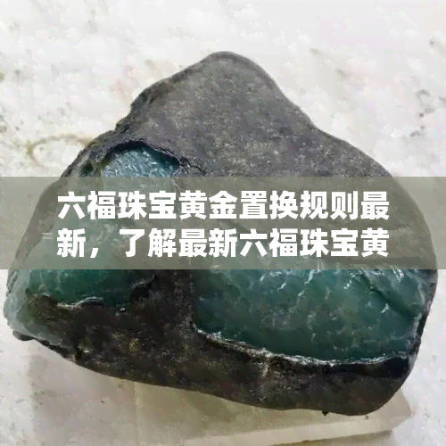 六福珠宝黄金置换规则最新，了解最新六福珠宝黄金置换规则