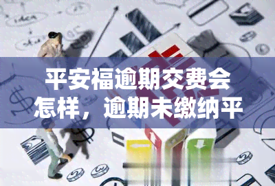 平安福逾期交费会怎样，逾期未缴纳平安福保费可能会带来哪些后果？