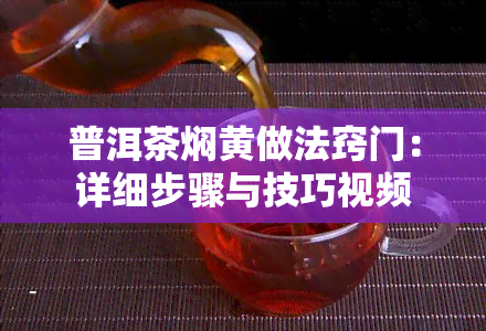 普洱茶焖黄做法窍门：详细步骤与技巧视频