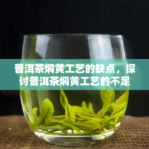 普洱茶焖黄工艺的缺点，探讨普洱茶焖黄工艺的不足之处