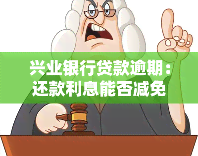 兴业银行贷款逾期：还款利息能否减免？逾期过月底会被起诉吗？逾期4天全额还款，利息还能减免吗？