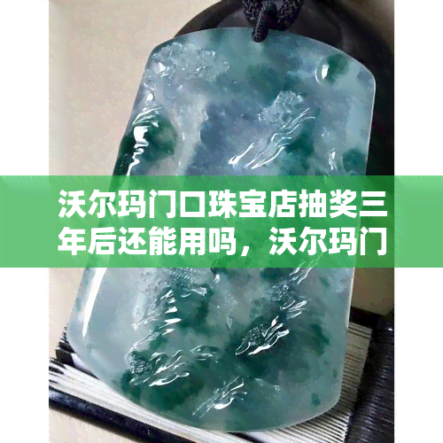 沃尔玛门口珠宝店抽奖三年后还能用吗，沃尔玛门口珠宝店的抽奖活动，三年后还有使用期限吗？