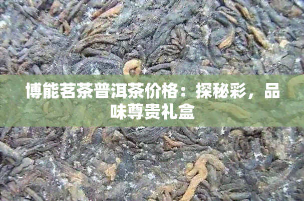 博能茗茶普洱茶价格：探秘彩，品味尊贵礼盒