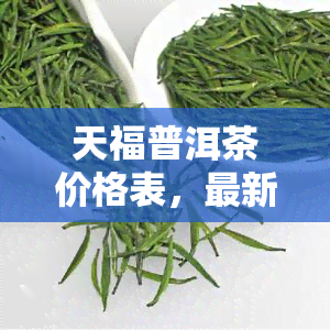 天福普洱茶价格表，最新！天福普洱茶价格表全览，一目了然！