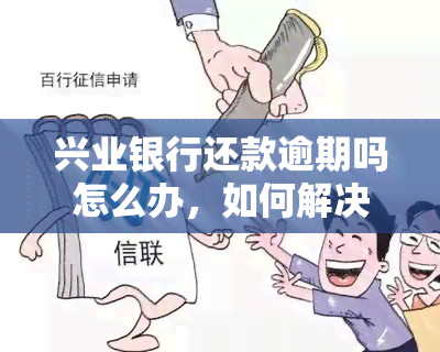 兴业银行还款逾期吗怎么办，如何解决兴业银行还款逾期问题？