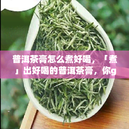 普洱茶膏怎么煮好喝，「煮」出好喝的普洱茶膏，你get了吗？