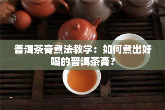 普洱茶膏煮法教学：如何煮出好喝的普洱茶膏？