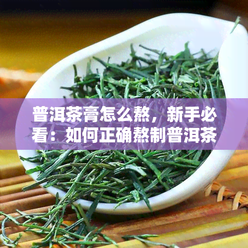 普洱茶膏怎么熬，新手必看：如何正确熬制普洱茶膏？