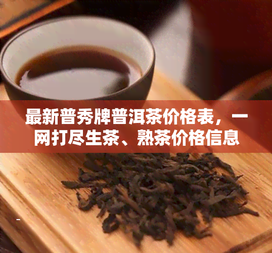 最新普秀牌普洱茶价格表，一网打尽生茶、熟茶价格信息