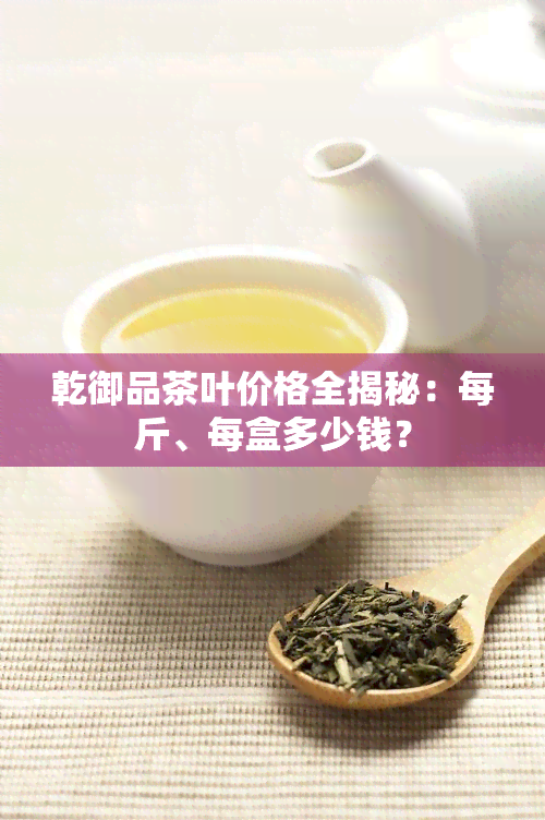 乾御品茶叶价格全揭秘：每斤、每盒多少钱？