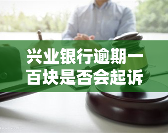 兴业银行逾期一百块是否会起诉？知乎用户分享真实经验