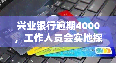 兴业银行逾期4000，工作人员会实地探访吗？真有其事吗？