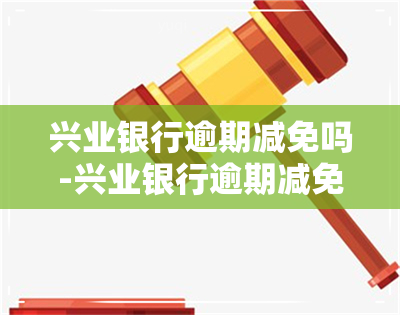 兴业银行逾期减免吗-兴业银行逾期减免吗是真的吗