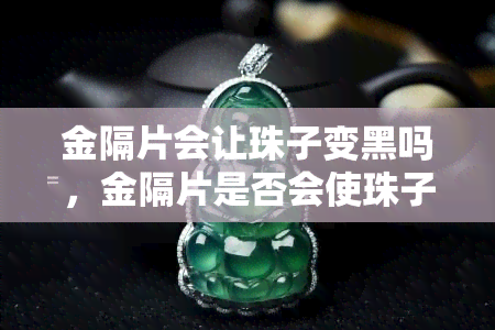 金隔片会让珠子变黑吗，金隔片是否会使珠子变黑？探讨这个问题的答案