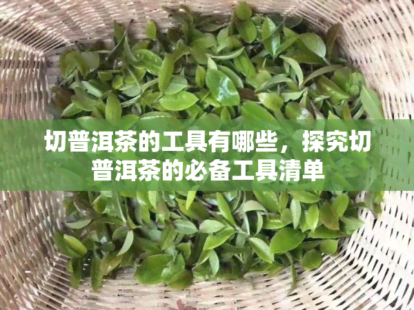 切普洱茶的工具有哪些，探究切普洱茶的必备工具清单