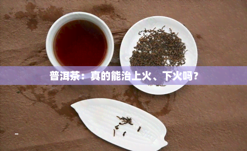 普洱茶：真的能治上火、下火吗？