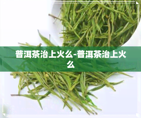 普洱茶治上火么-普洱茶治上火么