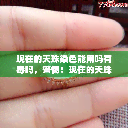 现在的天珠染色能用吗有吗，警惕！现在的天珠染色是否安全？有无害风险？