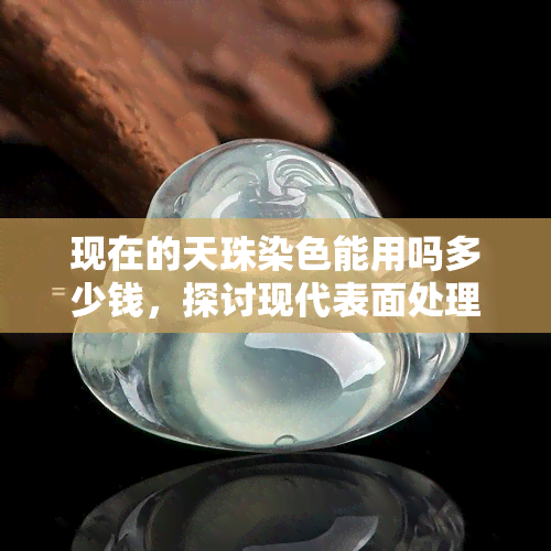 现在的天珠染色能用吗多少钱，探讨现代表面处理技术下的天珠染色：是否可行？价格如何？