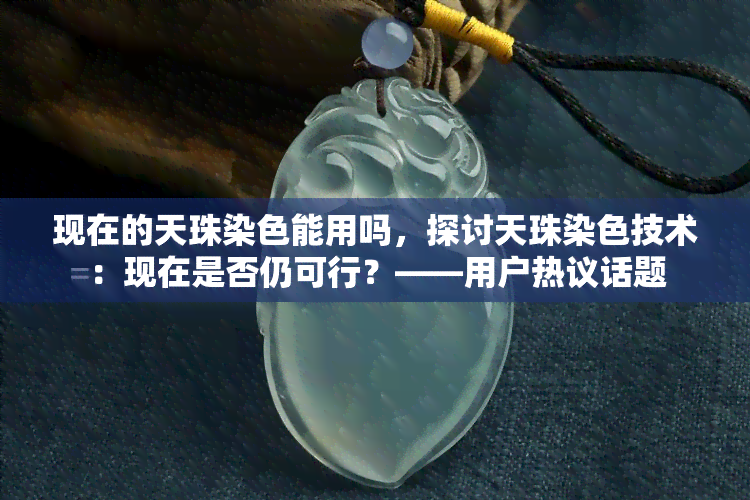 现在的天珠染色能用吗，探讨天珠染色技术：现在是否仍可行？——用户热议话题