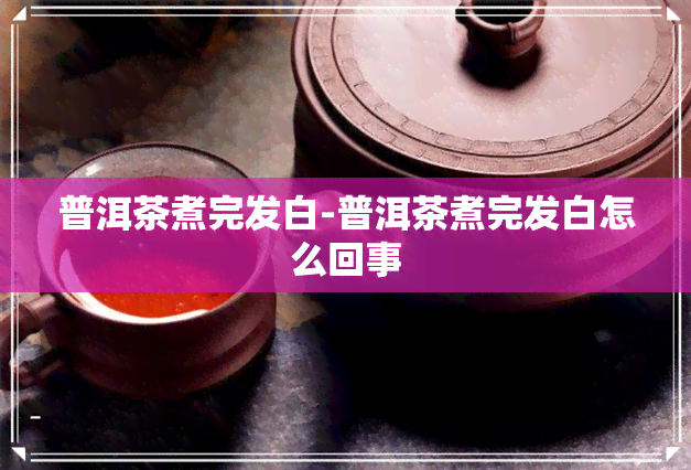 普洱茶煮完发白-普洱茶煮完发白怎么回事