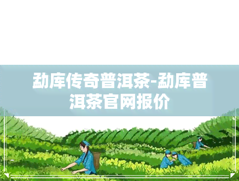 勐库传奇普洱茶-勐库普洱茶官网报价