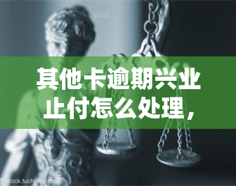 其他卡逾期兴业止付怎么处理，如何处理其他卡逾期导致的兴业止付问题？