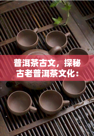 普洱茶古文，探秘古老普洱茶文化：一杯茶，千年历的传承