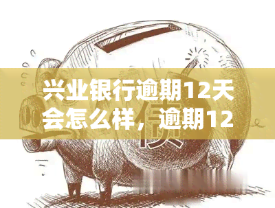 兴业银行逾期12天会怎么样，逾期12天：兴业银行将采取什么措？