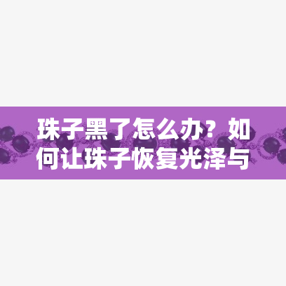 珠子黑了怎么办？如何让珠子恢复光泽与亮度？