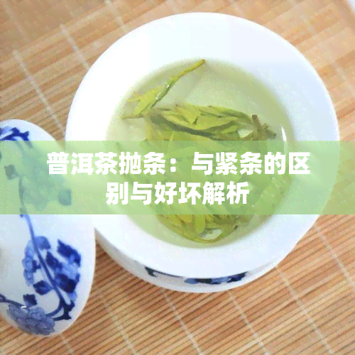 普洱茶抛条：与紧条的区别与好坏解析