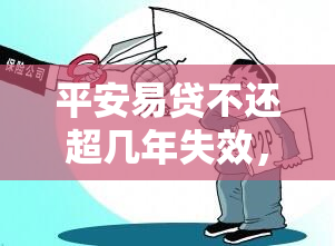 平安易贷不还超几年失效，平安易贷逾期多久会失效？答案在这里！