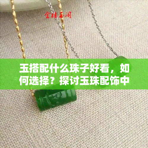 玉搭配什么珠子好看，如何选择？探讨玉珠配饰中的珠子搭配美学