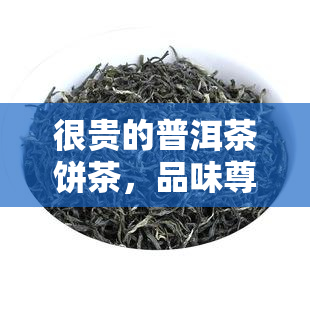 很贵的普洱茶饼茶，品味尊贵：探讨普洱茶饼茶的价格与价值