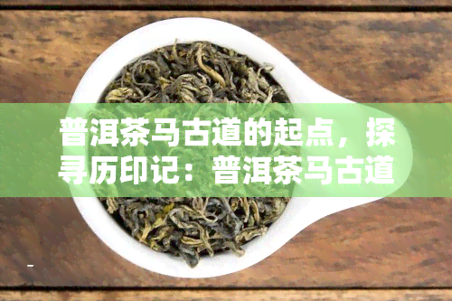 普洱茶马古道的起点，探寻历印记：普洱茶马古道的起点之旅