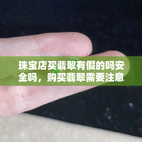 珠宝店买翡翠有假的吗安全吗，购买翡翠需要注意什么？珠宝店里的翡翠是否真实可靠？