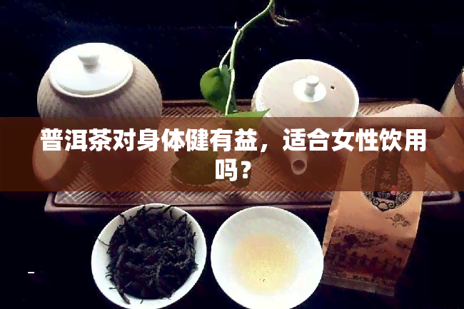 普洱茶对身体健有益，适合女性饮用吗？