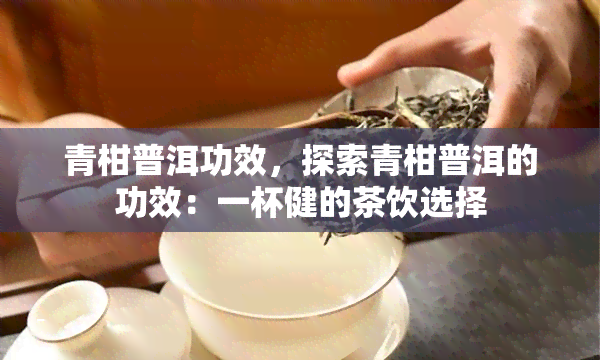 青柑普洱功效，探索青柑普洱的功效：一杯健的茶饮选择