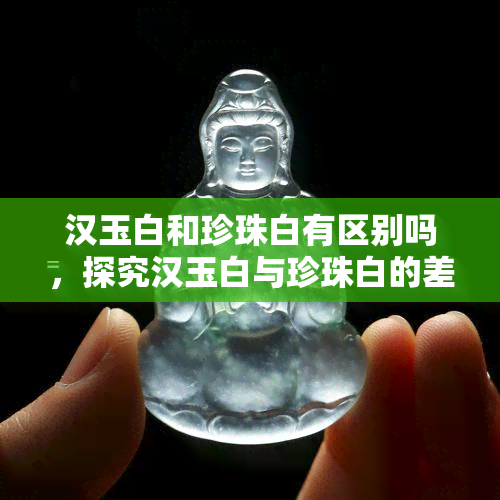 汉玉白和珍珠白有区别吗，探究汉玉白与珍珠白的差异：它们之间有何不同？