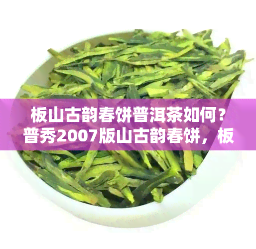 板山古韵春饼普洱茶如何？普秀2007版山古韵春饼，板山春普洱茶价格全揭秘！