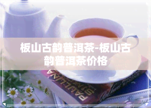 板山古韵普洱茶-板山古韵普洱茶价格