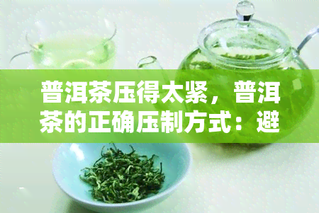 普洱茶压得太紧，普洱茶的正确压制方式：避免过紧导致的问题