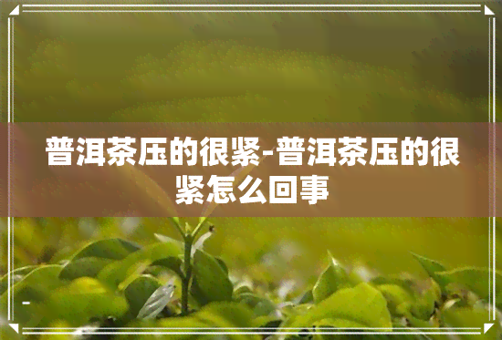 普洱茶压的很紧-普洱茶压的很紧怎么回事