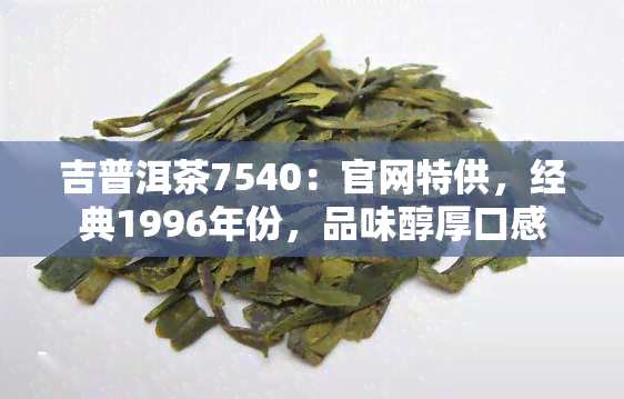 吉普洱茶7540：官网特供，经典1996年份，品味醇厚口感